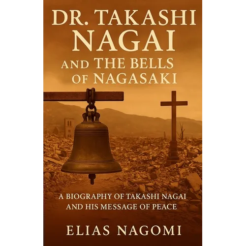 Dr. Takashi Nagai and The Bells of Nagasaki: A Biography of Takashi Nagai and His Message of Peace