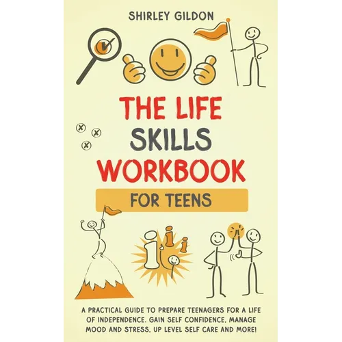 THE Life Skills Workbook for Teens: A Practical Guide to Prepare Teenagers for a Life of Independence; Gain Self Confidence, Manage Mood and Stress, U