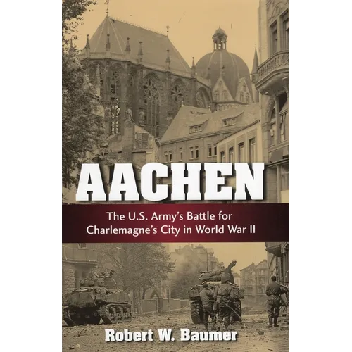 Aachen: The U.S. Army's Battle for Charlemagne's City in World War II