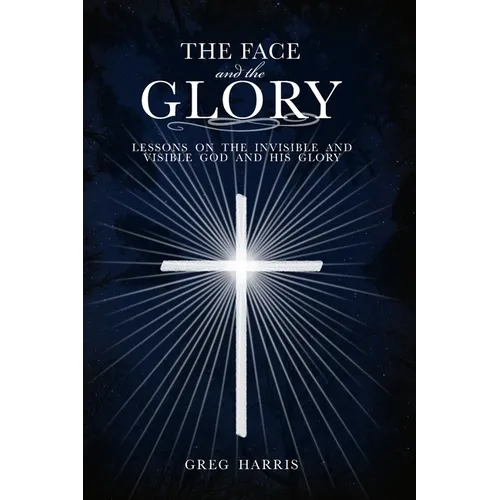 The Face and the Glory: Lessons on the Invisible and Visible God and His Glory