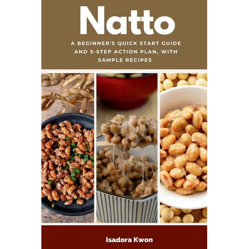 Natto: A Beginner's Quick Start Guide and 5-Step Action Plan, With Sample Recipes