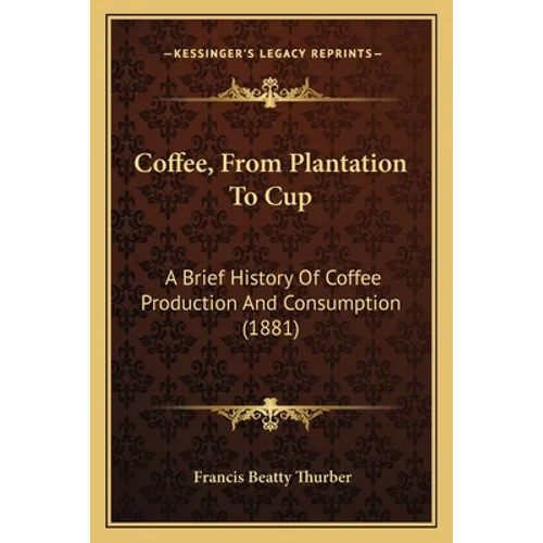 Coffee, From Plantation To Cup: A Brief History Of Coffee Production And Consumption (1881)