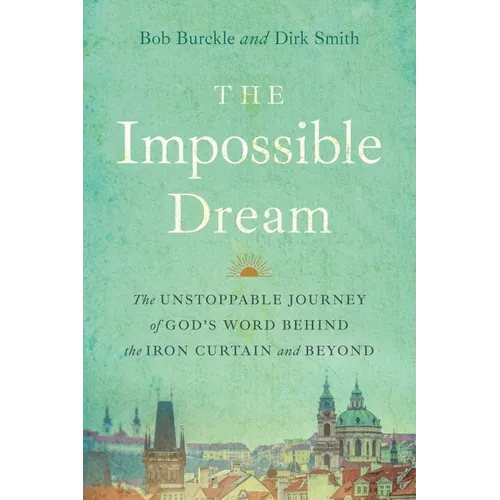 The Impossible Dream: The UNSTOPPABLE JOURNEY of GOD'S WORD BEHIND the IRON CURTAIN and BEYOND