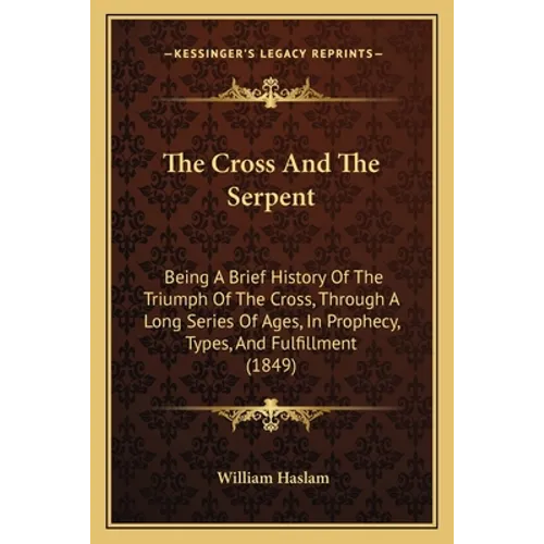 The Cross And The Serpent: Being A Brief History Of The Triumph Of The Cross, Through A Long Series Of Ages, In Prophecy, Types, And Fulfillment (1849