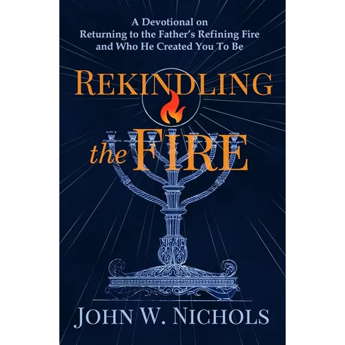 Rekindling the Fire: A Devotional on Returning to The Father's Refining Fire and Who He Created You To Be