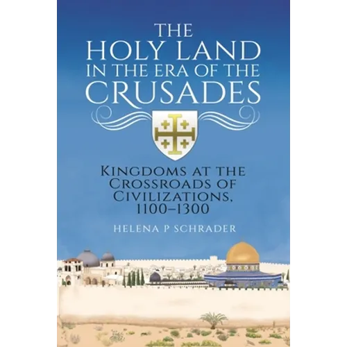 The Holy Land in the Era of the Crusades: Kingdoms at the Crossroads of Civilizations, 1100-1300