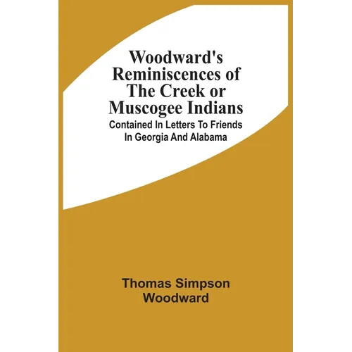 Woodward'S Reminiscences Of The Creek Or Muscogee Indians: Contained In Letters To Friends In Georgia And Alabama