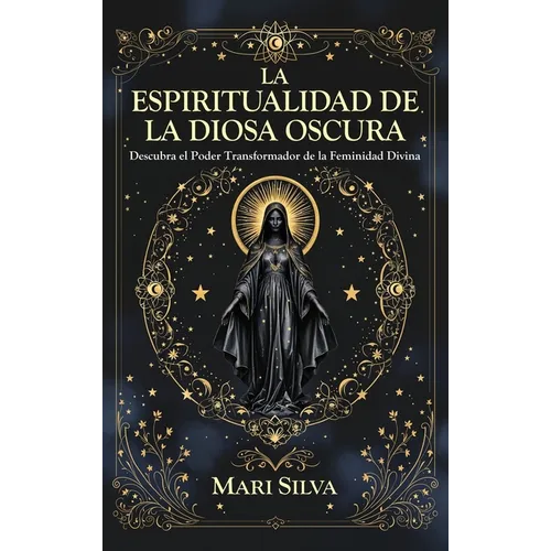 La espiritualidad de la Diosa Oscura: Descubra el poder transformador de la feminidad divina