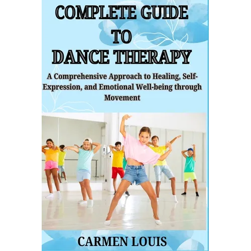 Complete Guide to Dance Therapy: A Comprehensive Approach to Healing, Self-Expression, and Emotional Well-being through Movement