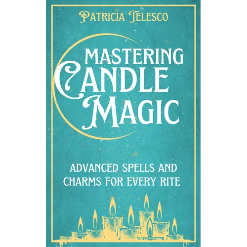 Mastering Candle Magic: Advanced Spells and Charms for Every Rite