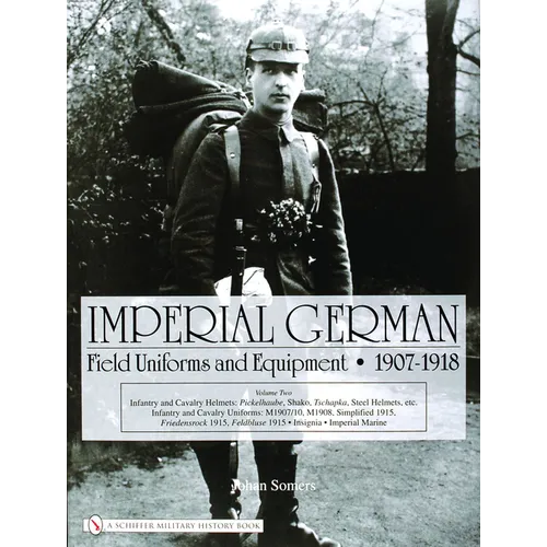 Imperial German Field Uniforms and Equipment 1907-1918, Volume 2: Infantry and Cavalry Helmets: Pickelhaube, Shako, Tschapka, Steel Helmets, Etc.; Inf
