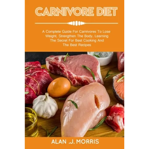 Carnivore Diet: A Complete Guide For Carnivores To Lose Weight, Strengthen The Body, Learning The Secret For Best Cooking And The Best Recipes