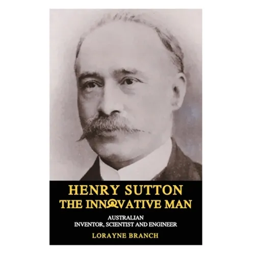 Henry Sutton: The Innovative Man: Australian Inventor, Scientist and Engineer