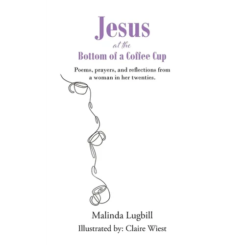 Jesus at the Bottom of a Coffee Cup: Poems, prayers, and reflections from a woman in her twenties.