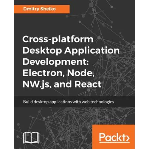 Cross-platform Desktop Application Development: Electron, Node, NW.js, and React