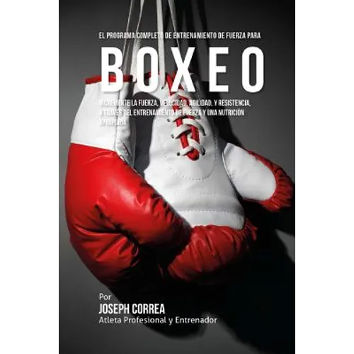 El Programa Completo de Entrenamiento de Fuerza para Boxeo: Incremente la fuerza, velocidad, agilidad, y resistencia, a traves del entrenamiento de fu