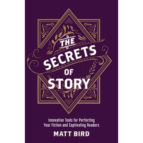 The Secrets of Story: Innovative Tools for Perfecting Your Fiction and Captivating Readers