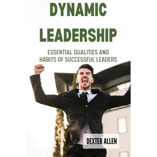 Dynamic Leadership: Essential Qualities and Habits of Successful Leaders