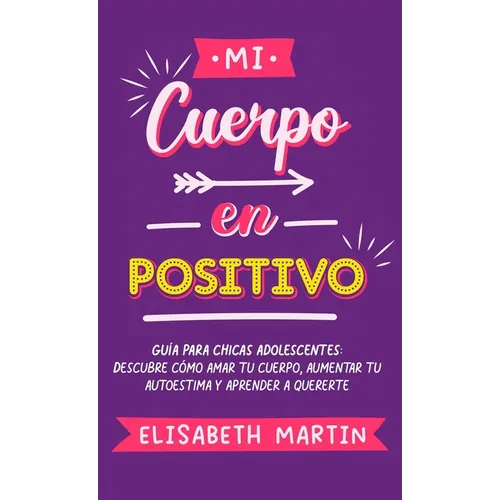 Mi cuerpo en positivo: Guía para chicas adolescentes: Descubre cómo amar tu cuerpo, aumentar tu autoestima y aprender a quererte