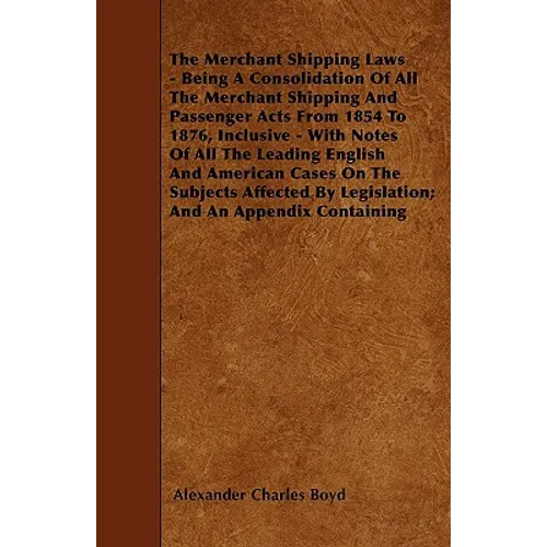 The Merchant Shipping Laws - Being A Consolidation Of All The Merchant Shipping And Passenger Acts From 1854 To 1876, Inclusive - With Notes Of All Th