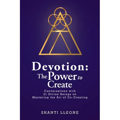 Devotion: The Power to Create: Conversations with 21 Divine Beings on Mastering the Art of Co-Creating