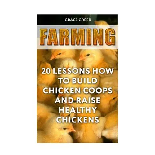 Farming: 20 Lessons How to Build Chicken Coops and Raise Healthy Chickens
