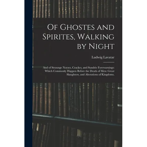 Of Ghostes and Spirites, Walking by Night: and of Straunge Noyses, Crackes, and Sundrie Forewarnings: Which Commonly Happen Before the Death of Men: G