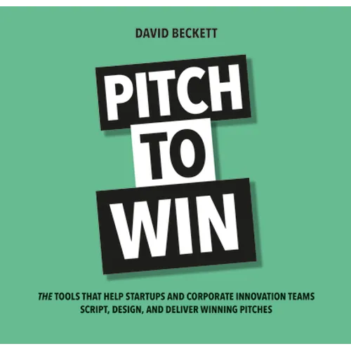 Pitch to Win: The Tools That Help Startups and Corporate Innovation Teams Script, Design, and Deliver Winning Pitches