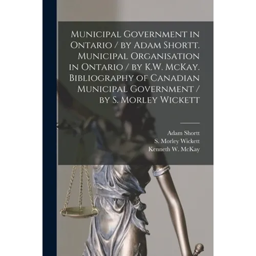 Municipal Government in Ontario [microform] / by Adam Shortt. Municipal Organisation in Ontario / by K.W. McKay. Bibliography of Canadian Municipal Go