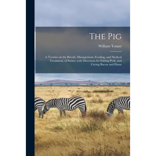 The Pig: a Treatise on the Breeds, Management, Feeding, and Medical Treatment, of Swine; With Directions for Salting Pork, and Curing Bacon and Hams