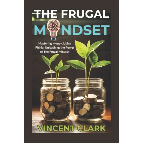 The Frugal Mindset: Mastering Money, Living Richly: Unleashing the Power of The Frugal Mindset