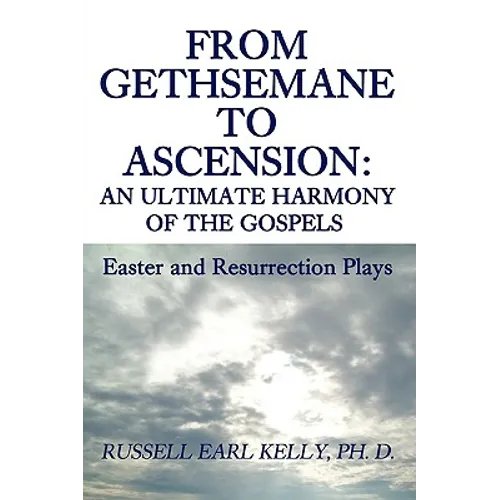 From Gethsemane to Ascension: An Ultimate Harmony of the Gospels: Easter and Resurrection Plays