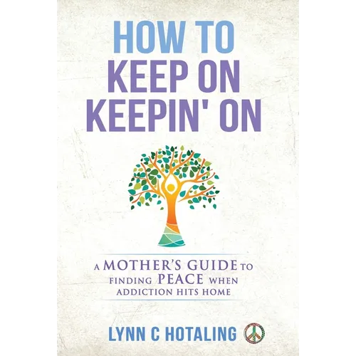 How to Keep On Keepin' On: A Mother's Guide to Finding Peace When Addiction Hits Home