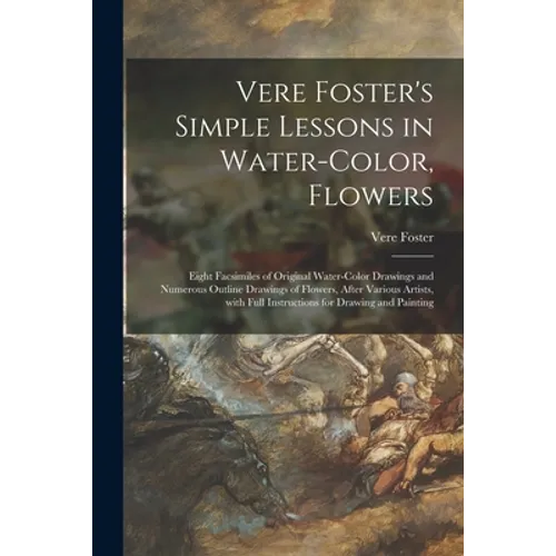 Vere Foster's Simple Lessons in Water-color, Flowers: Eight Facsimiles of Original Water-color Drawings and Numerous Outline Drawings of Flowers, Afte