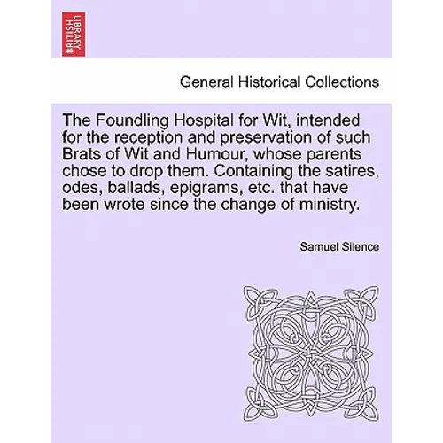 The Foundling Hospital for Wit, Intended for the Reception and Preservation of Such Brats of Wit and Humour, Whose Parents Chose to Drop Them. Contain