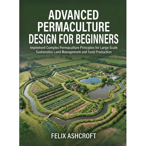 Advanced Permaculture Design for Beginners: Implement Complex Permaculture Principles for Large-Scale Sustainable Land Management and Food Production