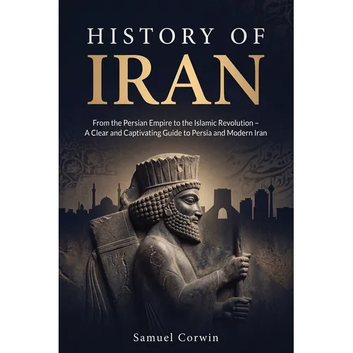 History of Iran: From the Persian Empire to the Islamic Revolution - A Clear and Captivating Guide to Persia and Modern Iran