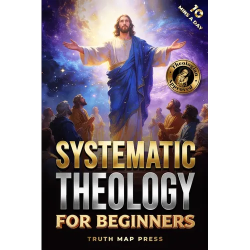 Systematic Theology for Beginners: Master the Deepest Truths About Christian Doctrine and Gain Absolute Clarity in a Confusing World with Just 10 Minu