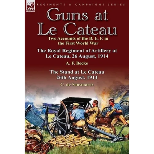 Guns at Le Cateau: Two Accounts of the B. E. F. in the First World War-The Royal Regiment of Artillery at Le Cateau, 26 August, 1914 by a