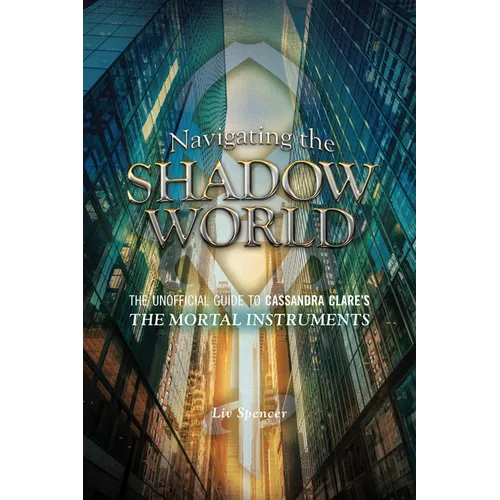 Navigating the Shadow World: The Unofficial Guide to Cassandra Clare's the Mortal Instruments