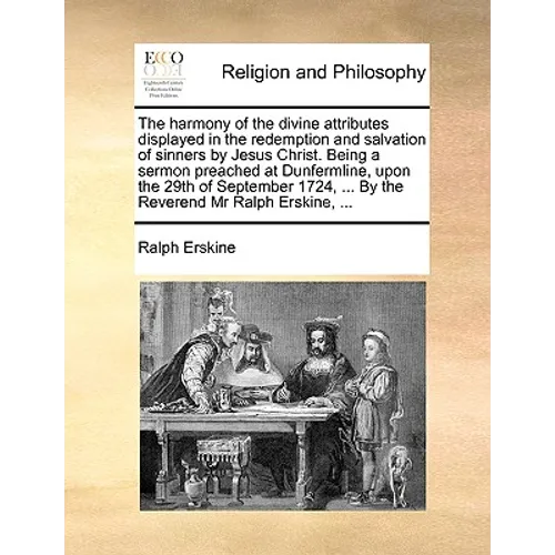 The Harmony of the Divine Attributes Displayed in the Redemption and Salvation of Sinners by Jesus Christ. Being a Sermon Preached at Dunfermline, Upo