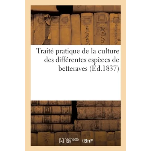 Traité pratique de la culture des différentes espèces de betterave: Procédé pour les conserver par la dessication, emploi de cette plante pour la fabr