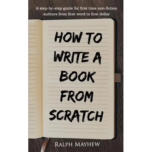 How to Write a Book from Scratch: A Step-By-Step Guide for First Time Non-Fiction Authors from First Word to First Dollar