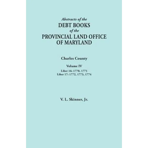 Abstracts of the Debt Books of the Provincial Land Office of Maryland. Charles County, Volume IV: Liber 16: 1770, 1771; Liber 17: 1772, 1773, 1774