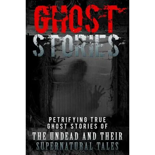 Ghost Stories: Petrifying True Ghost Stories Of The Undead And Their Supernatural Tales