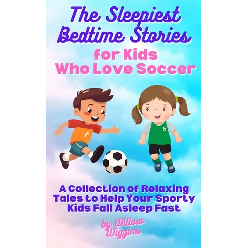 The Sleepiest Bedtime Stories for Kids Who Love Soccer: A Collection of Relaxing Tales to Help Your Sporty Kids Fall Asleep Fast