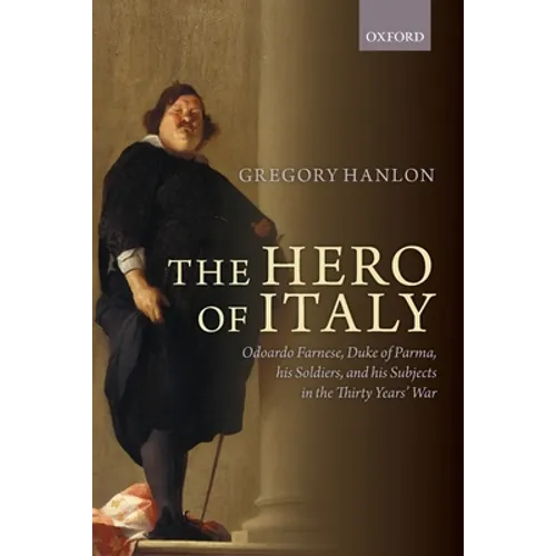 Hero of Italy: Odoardo Farnese, Duke of Parma, His Soldiers, and His Subjects in the Thirty Years' War