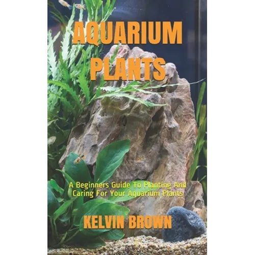 Aquarium Plants: A Beginners Guide To Planting And Caring For Your Aquarium Plants