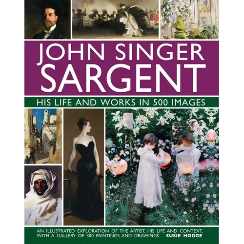 John Singer Sargent: His Life and Works in 500 Images: An Illustrated Exploration of the Artist, His Life and Context, with a Gallery of 300 Paintings