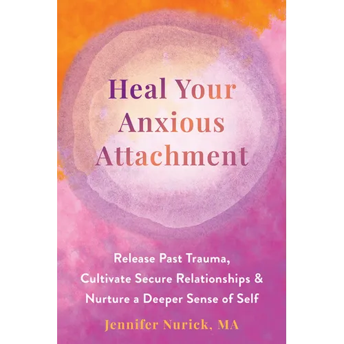 Heal Your Anxious Attachment: Release Past Trauma, Cultivate Secure Relationships, and Nurture a Deeper Sense of Self